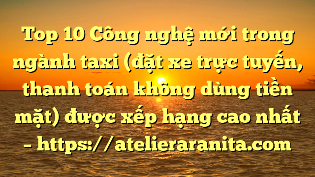 Top 10 Công nghệ mới trong ngành taxi (đặt xe trực tuyến, thanh toán không dùng tiền mặt) được xếp hạng cao nhất – https://atelieraranita.com