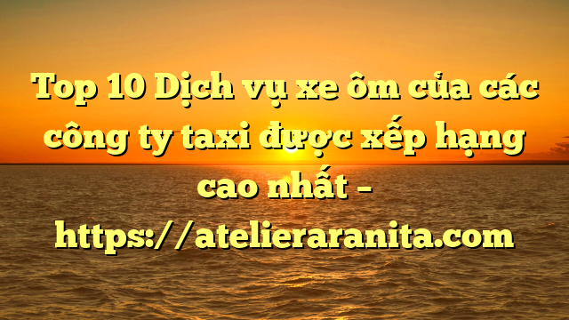 Top 10 Dịch vụ xe ôm của các công ty taxi được xếp hạng cao nhất – https://atelieraranita.com