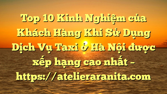 Top 10 Kinh Nghiệm của Khách Hàng Khi Sử Dụng Dịch Vụ Taxi ở Hà Nội được xếp hạng cao nhất – https://atelieraranita.com