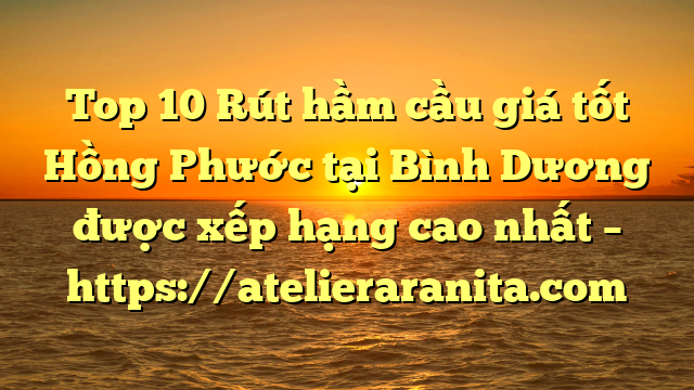 Top 10 Rút hầm cầu giá tốt Hồng Phước tại Bình Dương  được xếp hạng cao nhất – https://atelieraranita.com