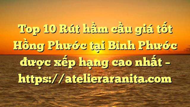 Top 10 Rút hầm cầu giá tốt Hồng Phước tại Bình Phước  được xếp hạng cao nhất – https://atelieraranita.com