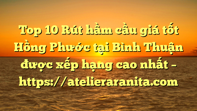 Top 10 Rút hầm cầu giá tốt Hồng Phước tại Bình Thuận  được xếp hạng cao nhất – https://atelieraranita.com