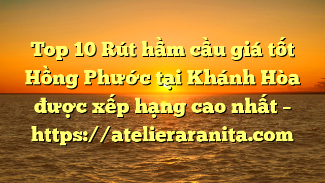 Top 10 Rút hầm cầu giá tốt Hồng Phước tại Khánh Hòa  được xếp hạng cao nhất – https://atelieraranita.com