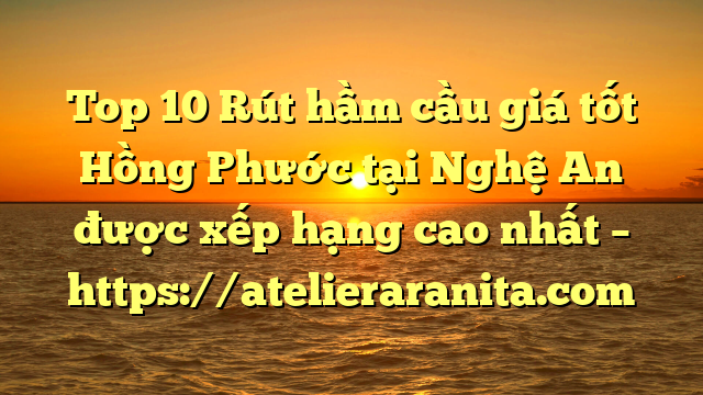 Top 10 Rút hầm cầu giá tốt Hồng Phước tại Nghệ An  được xếp hạng cao nhất – https://atelieraranita.com