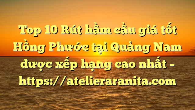 Top 10 Rút hầm cầu giá tốt Hồng Phước tại Quảng Nam  được xếp hạng cao nhất – https://atelieraranita.com