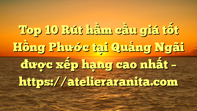 Top 10 Rút hầm cầu giá tốt Hồng Phước tại Quảng Ngãi  được xếp hạng cao nhất – https://atelieraranita.com