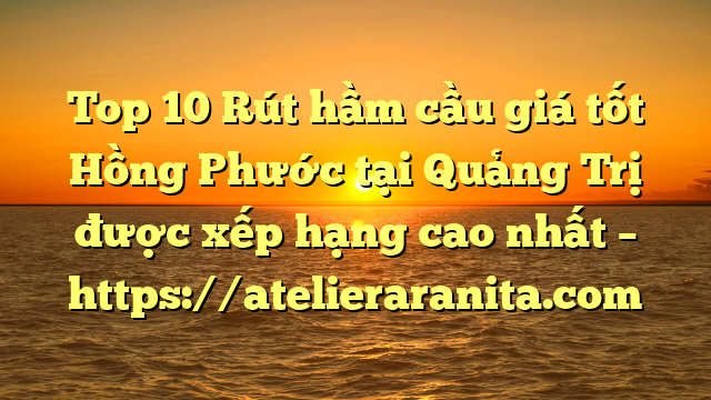 Top 10 Rút hầm cầu giá tốt Hồng Phước tại Quảng Trị  được xếp hạng cao nhất – https://atelieraranita.com