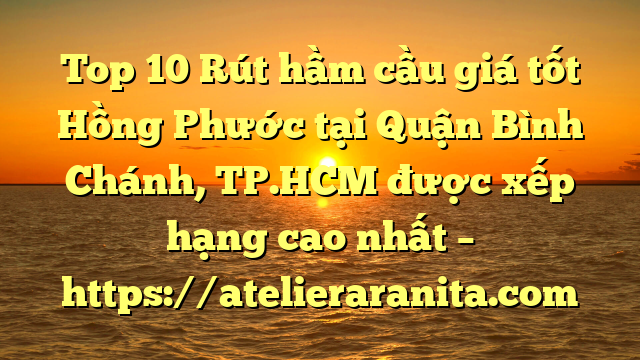 Top 10 Rút hầm cầu giá tốt Hồng Phước tại Quận Bình Chánh, TP.HCM  được xếp hạng cao nhất – https://atelieraranita.com