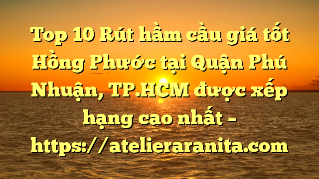 Top 10 Rút hầm cầu giá tốt Hồng Phước tại Quận Phú Nhuận, TP.HCM  được xếp hạng cao nhất – https://atelieraranita.com