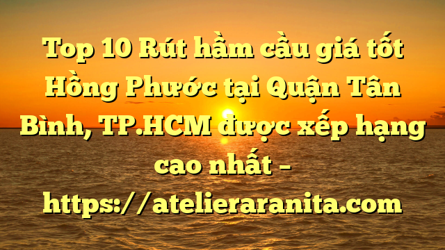 Top 10 Rút hầm cầu giá tốt Hồng Phước tại Quận Tân Bình, TP.HCM  được xếp hạng cao nhất – https://atelieraranita.com