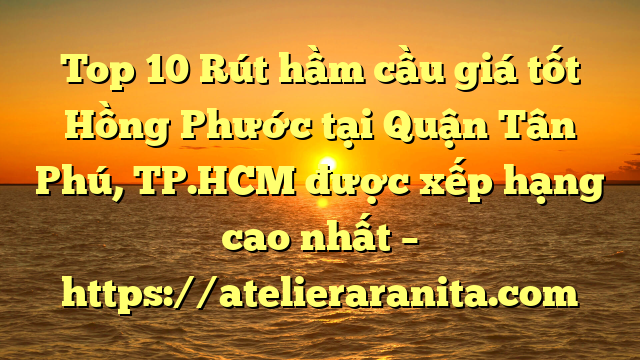 Top 10 Rút hầm cầu giá tốt Hồng Phước tại Quận Tân Phú, TP.HCM  được xếp hạng cao nhất – https://atelieraranita.com