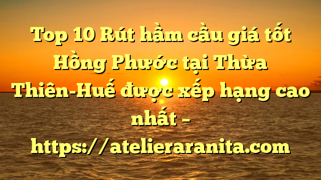 Top 10 Rút hầm cầu giá tốt Hồng Phước tại Thừa Thiên-Huế  được xếp hạng cao nhất – https://atelieraranita.com