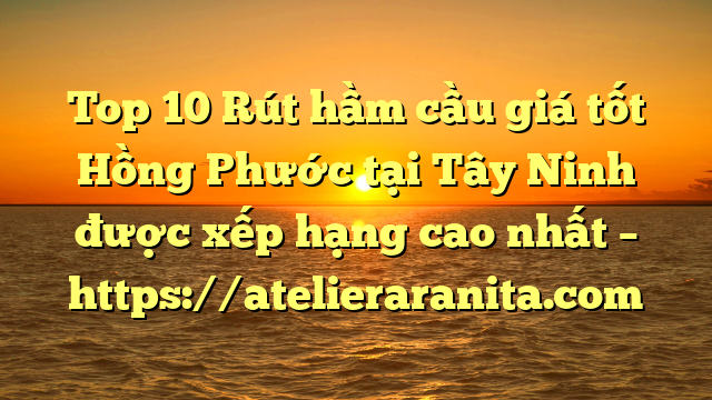 Top 10 Rút hầm cầu giá tốt Hồng Phước tại Tây Ninh  được xếp hạng cao nhất – https://atelieraranita.com