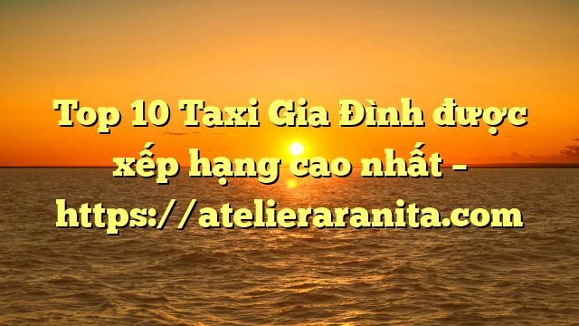 Top 10 Taxi Gia Đình được xếp hạng cao nhất – https://atelieraranita.com