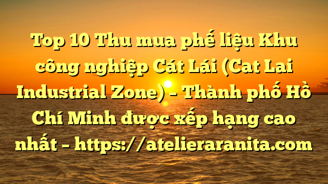 Top 10 Thu mua phế liệu Khu công nghiệp Cát Lái (Cat Lai Industrial Zone) – Thành phố Hồ Chí Minh được xếp hạng cao nhất – https://atelieraranita.com