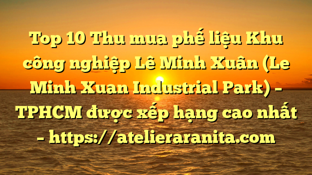 Top 10 Thu mua phế liệu Khu công nghiệp Lê Minh Xuân (Le Minh Xuan Industrial Park) – TPHCM được xếp hạng cao nhất – https://atelieraranita.com