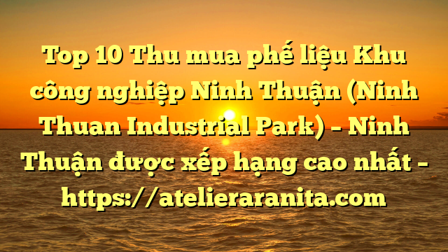 Top 10 Thu mua phế liệu Khu công nghiệp Ninh Thuận (Ninh Thuan Industrial Park) – Ninh Thuận được xếp hạng cao nhất – https://atelieraranita.com