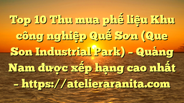 Top 10 Thu mua phế liệu Khu công nghiệp Quế Sơn (Que Son Industrial Park) – Quảng Nam được xếp hạng cao nhất – https://atelieraranita.com