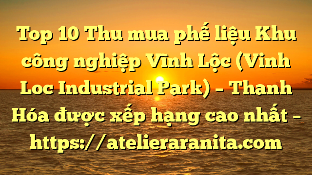 Top 10 Thu mua phế liệu Khu công nghiệp Vĩnh Lộc (Vinh Loc Industrial Park) – Thanh Hóa được xếp hạng cao nhất – https://atelieraranita.com