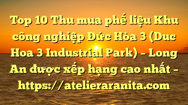 Top 10 Thu mua phế liệu Khu công nghiệp Đức Hòa 3 (Duc Hoa 3 Industrial Park) – Long An được xếp hạng cao nhất – https://atelieraranita.com