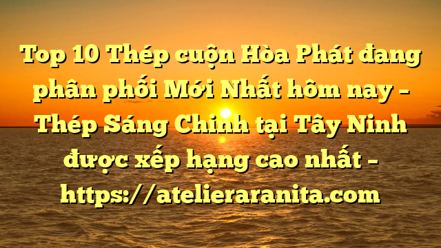 Top 10 Thép cuộn Hòa Phát đang phân phối Mới Nhất hôm nay – Thép Sáng Chinh tại Tây Ninh  được xếp hạng cao nhất – https://atelieraranita.com