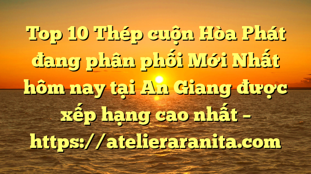 Top 10 Thép cuộn Hòa Phát đang phân phối Mới Nhất hôm nay tại An Giang  được xếp hạng cao nhất – https://atelieraranita.com
