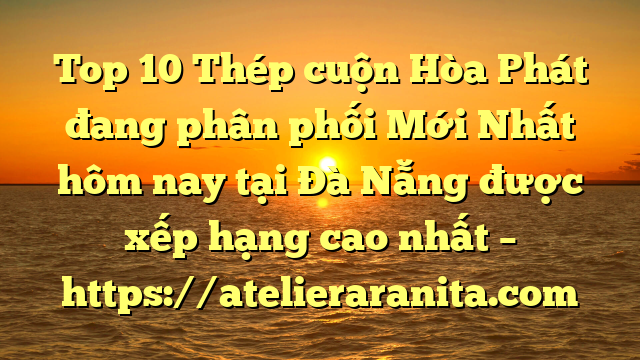 Top 10 Thép cuộn Hòa Phát đang phân phối Mới Nhất hôm nay tại Đà Nẵng  được xếp hạng cao nhất – https://atelieraranita.com