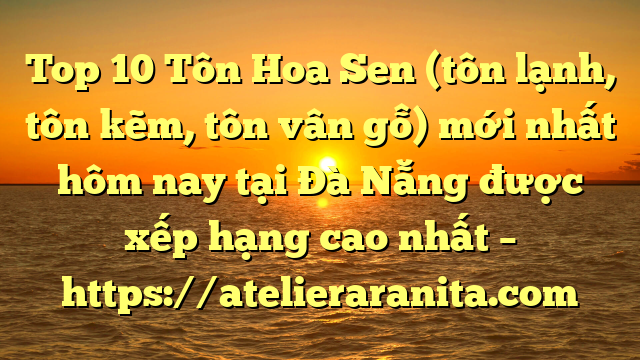 Top 10 Tôn Hoa Sen (tôn lạnh, tôn kẽm, tôn vân gỗ) mới nhất hôm nay tại Đà Nẵng  được xếp hạng cao nhất – https://atelieraranita.com