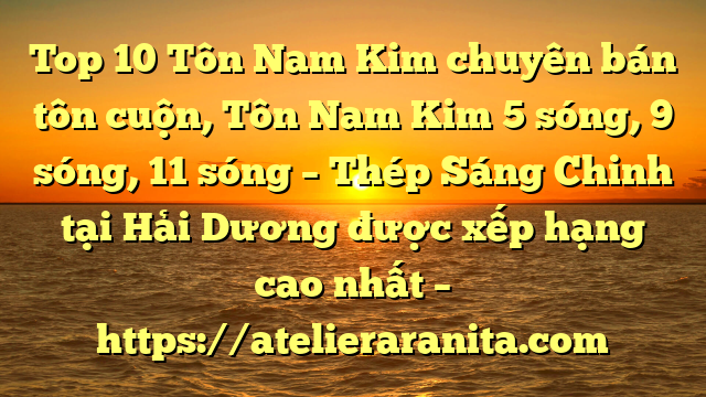 Top 10 Tôn Nam Kim chuyên bán tôn cuộn, Tôn Nam Kim 5 sóng, 9 sóng, 11 sóng – Thép Sáng Chinh tại Hải Dương  được xếp hạng cao nhất – https://atelieraranita.com