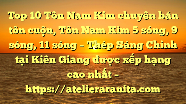 Top 10 Tôn Nam Kim chuyên bán tôn cuộn, Tôn Nam Kim 5 sóng, 9 sóng, 11 sóng – Thép Sáng Chinh tại Kiên Giang  được xếp hạng cao nhất – https://atelieraranita.com