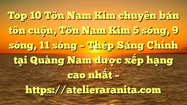 Top 10 Tôn Nam Kim chuyên bán tôn cuộn, Tôn Nam Kim 5 sóng, 9 sóng, 11 sóng – Thép Sáng Chinh tại Quảng Nam  được xếp hạng cao nhất – https://atelieraranita.com