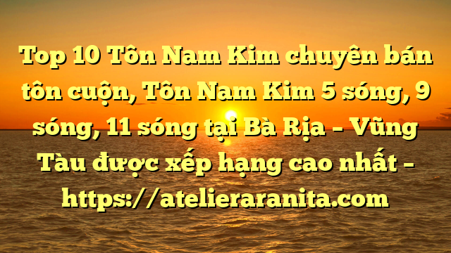 Top 10 Tôn Nam Kim chuyên bán tôn cuộn, Tôn Nam Kim 5 sóng, 9 sóng, 11 sóng tại Bà Rịa – Vũng Tàu  được xếp hạng cao nhất – https://atelieraranita.com