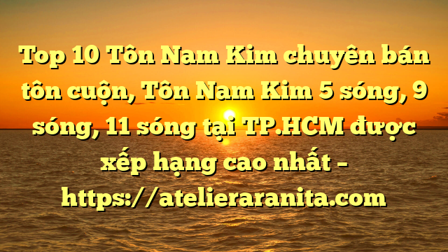 Top 10 Tôn Nam Kim chuyên bán tôn cuộn, Tôn Nam Kim 5 sóng, 9 sóng, 11 sóng tại TP.HCM  được xếp hạng cao nhất – https://atelieraranita.com