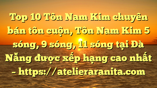 Top 10 Tôn Nam Kim chuyên bán tôn cuộn, Tôn Nam Kim 5 sóng, 9 sóng, 11 sóng tại Đà Nẵng  được xếp hạng cao nhất – https://atelieraranita.com