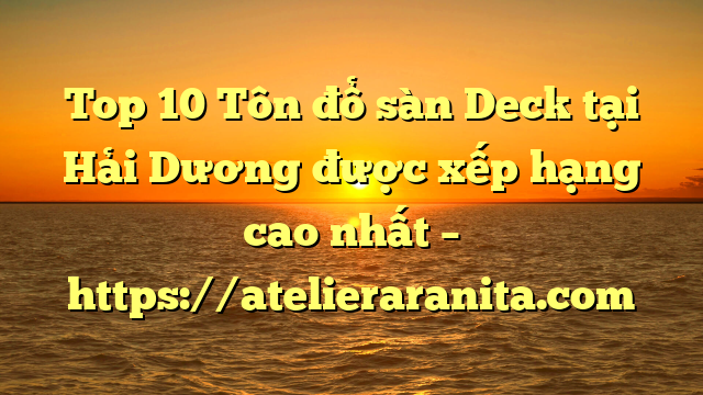 Top 10 Tôn đổ sàn Deck tại Hải Dương  được xếp hạng cao nhất – https://atelieraranita.com