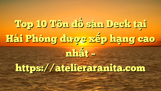 Top 10 Tôn đổ sàn Deck tại Hải Phòng  được xếp hạng cao nhất – https://atelieraranita.com