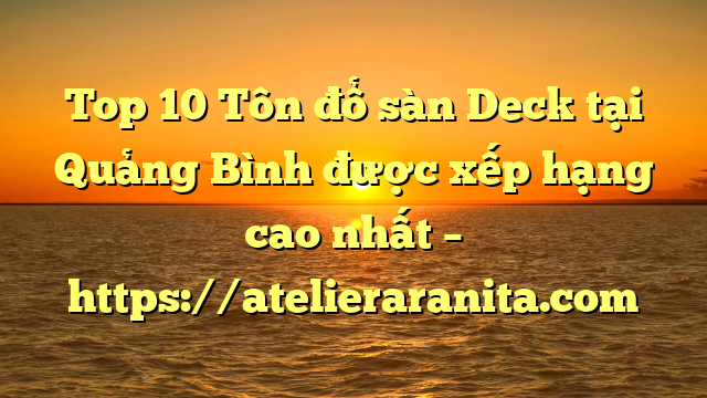 Top 10 Tôn đổ sàn Deck tại Quảng Bình  được xếp hạng cao nhất – https://atelieraranita.com