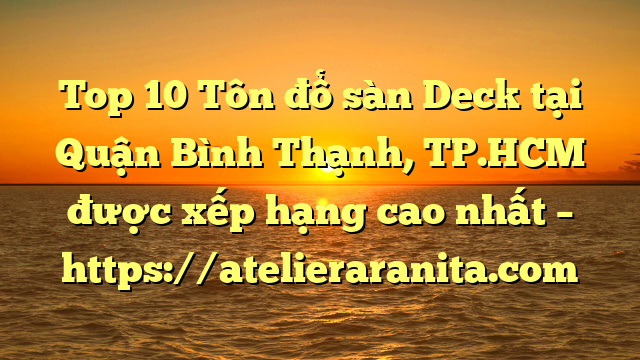 Top 10 Tôn đổ sàn Deck tại Quận Bình Thạnh, TP.HCM  được xếp hạng cao nhất – https://atelieraranita.com