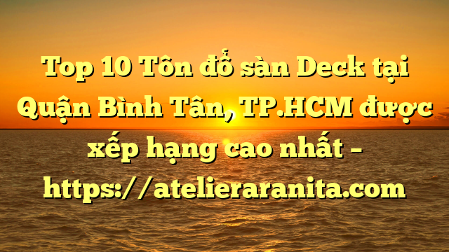 Top 10 Tôn đổ sàn Deck tại Quận Bình Tân, TP.HCM  được xếp hạng cao nhất – https://atelieraranita.com