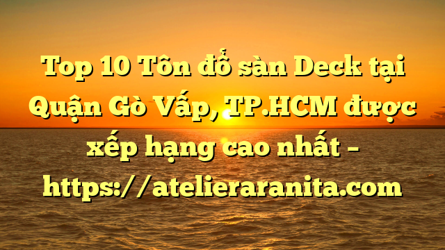 Top 10 Tôn đổ sàn Deck tại Quận Gò Vấp, TP.HCM  được xếp hạng cao nhất – https://atelieraranita.com