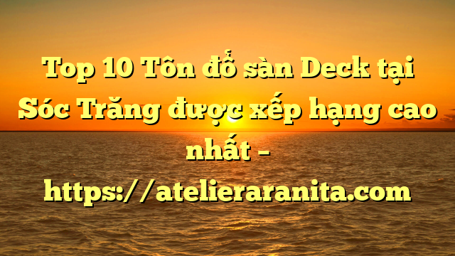 Top 10 Tôn đổ sàn Deck tại Sóc Trăng  được xếp hạng cao nhất – https://atelieraranita.com