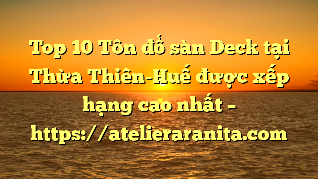 Top 10 Tôn đổ sàn Deck tại Thừa Thiên-Huế  được xếp hạng cao nhất – https://atelieraranita.com