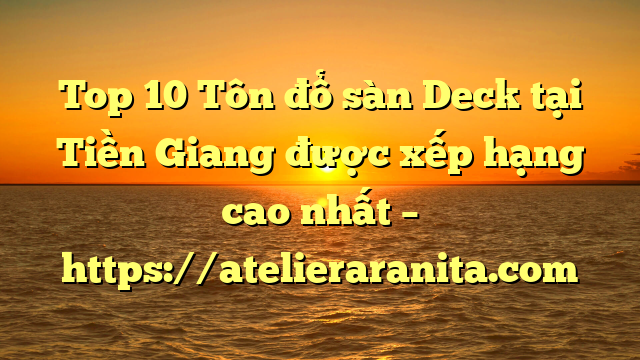 Top 10 Tôn đổ sàn Deck tại Tiền Giang  được xếp hạng cao nhất – https://atelieraranita.com