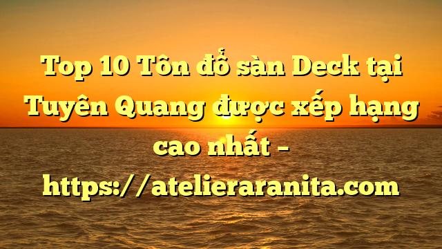 Top 10 Tôn đổ sàn Deck tại Tuyên Quang  được xếp hạng cao nhất – https://atelieraranita.com