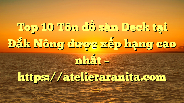 Top 10 Tôn đổ sàn Deck tại Đắk Nông  được xếp hạng cao nhất – https://atelieraranita.com