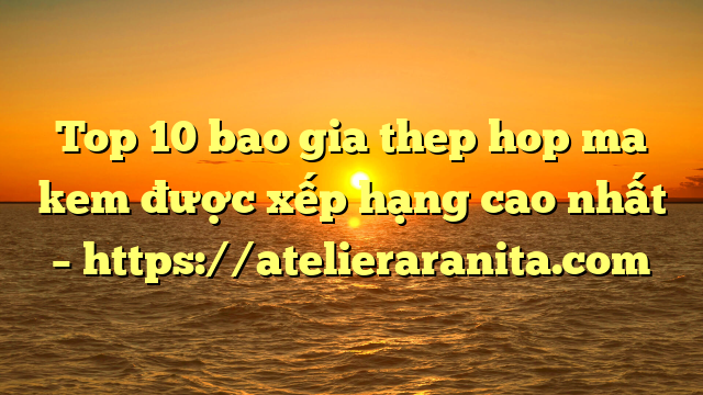 Top 10 bao gia thep hop ma kem được xếp hạng cao nhất – https://atelieraranita.com