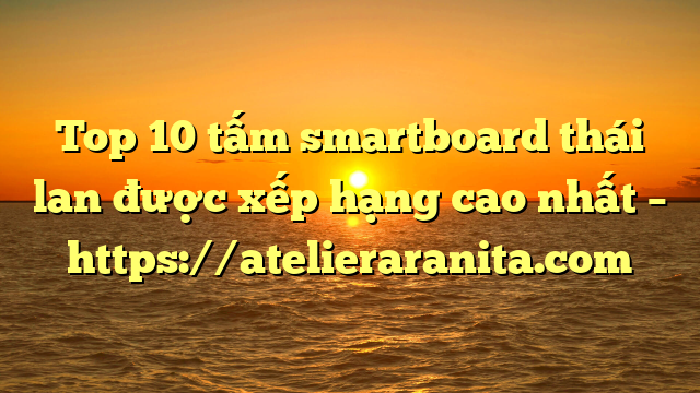 Top 10 tấm smartboard thái lan được xếp hạng cao nhất – https://atelieraranita.com