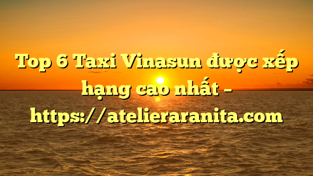 Top 6 Taxi Vinasun được xếp hạng cao nhất – https://atelieraranita.com