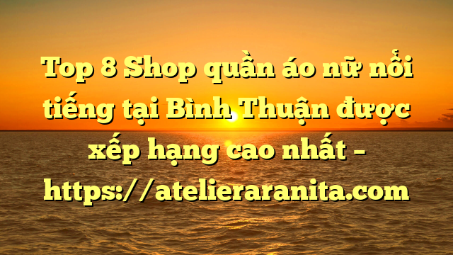 Top 8 Shop quần áo nữ nổi tiếng tại Bình Thuận  được xếp hạng cao nhất – https://atelieraranita.com
