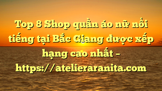 Top 8 Shop quần áo nữ nổi tiếng tại Bắc Giang  được xếp hạng cao nhất – https://atelieraranita.com
